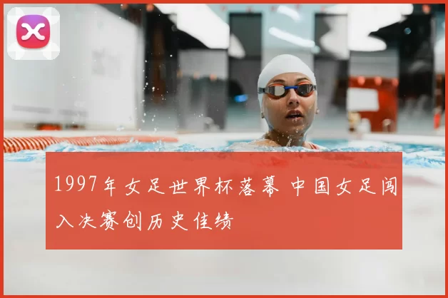 1997年女足世界杯落幕 中国女足闯入决赛创历史佳绩