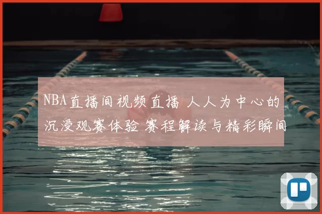 NBA直播间视频直播 人人为中心的沉浸观赛体验 赛程解读与精彩瞬间聚焦