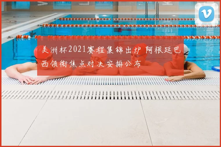 美洲杯2021赛程集锦出炉 阿根廷巴西领衔焦点对决安排公布