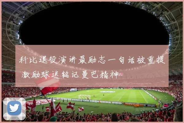 科比退役演讲最励志一句话被重提 激励球迷铭记曼巴精神