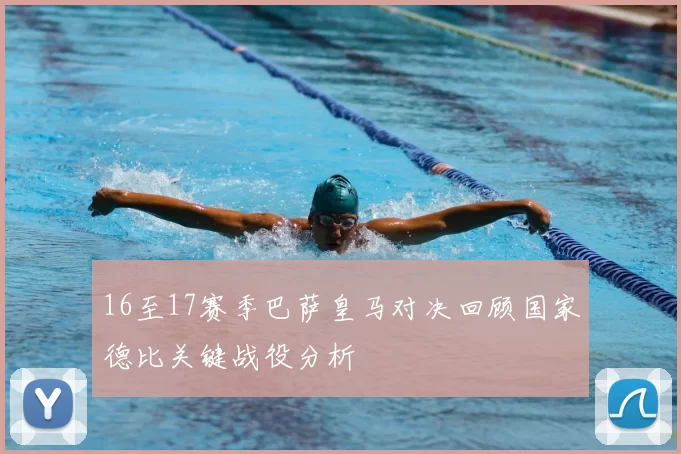 16至17赛季巴萨皇马对决回顾国家德比关键战役分析