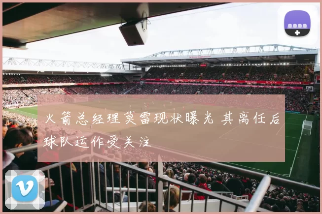 火箭总经理莫雷现状曝光 其离任后球队运作受关注