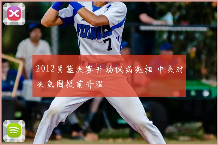 2012男篮决赛开场仪式亮相 中美对决氛围提前升温