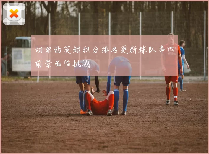 切尔西英超积分排名更新球队争四前景面临挑战