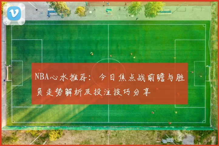 NBA心水推荐：今日焦点战前瞻与胜负走势解析及投注技巧分享