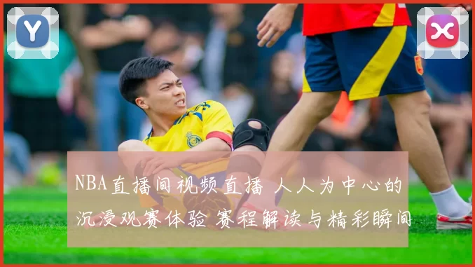 NBA直播间视频直播 人人为中心的沉浸观赛体验 赛程解读与精彩瞬间聚焦