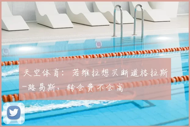 天空体育：若维拉想买断道格拉斯-路易斯，转会费不会高