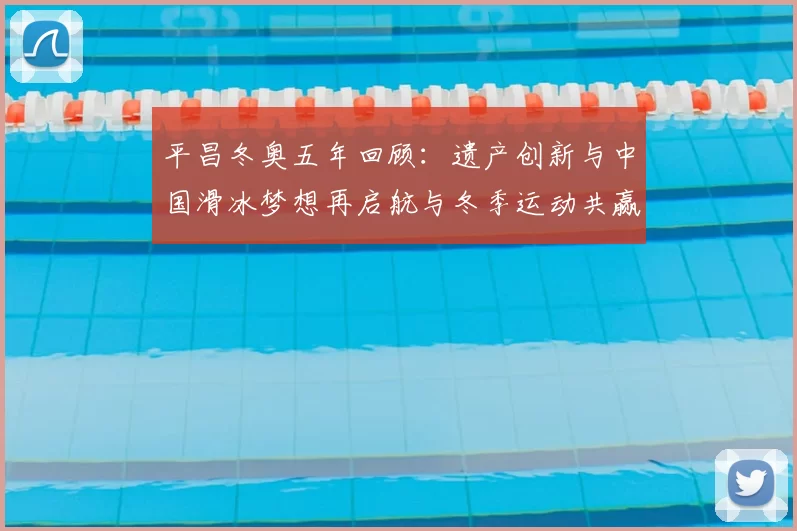 平昌冬奥五年回顾：遗产创新与中国滑冰梦想再启航与冬季运动共赢