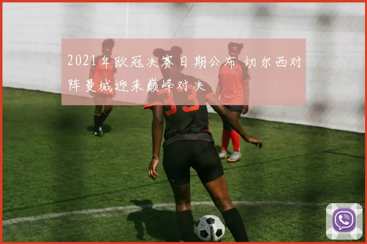 2021年欧冠决赛日期公布 切尔西对阵曼城迎来巅峰对决