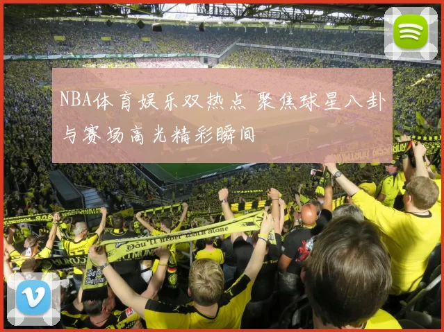 NBA体育娱乐双热点 聚焦球星八卦与赛场高光精彩瞬间