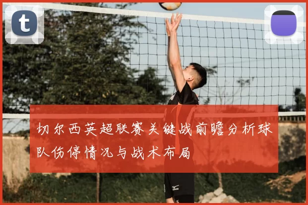 切尔西英超联赛关键战前瞻分析球队伤停情况与战术布局
