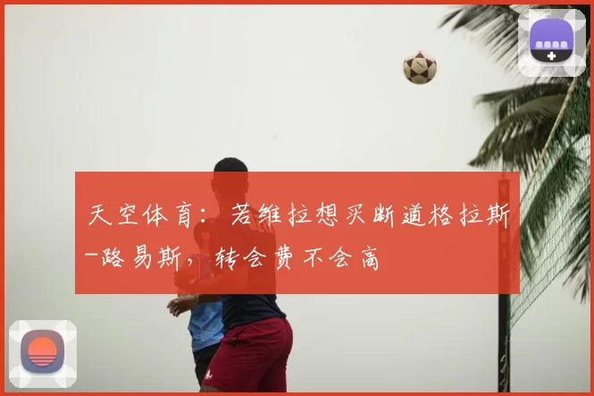 天空体育：若维拉想买断道格拉斯-路易斯，转会费不会高