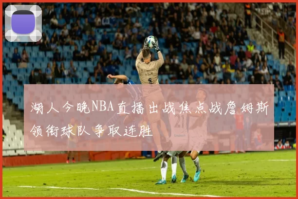 湖人今晚NBA直播出战焦点战詹姆斯领衔球队争取连胜