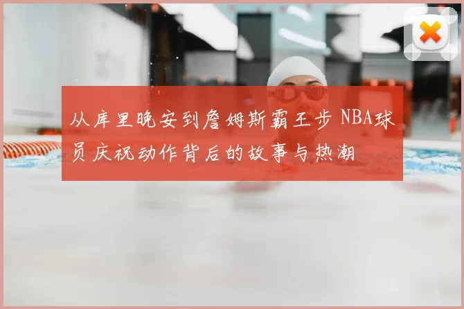 从库里晚安到詹姆斯霸王步 NBA球员庆祝动作背后的故事与热潮