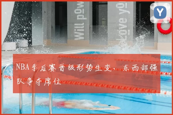 NBA季后赛晋级形势生变，东西部强队争夺席位