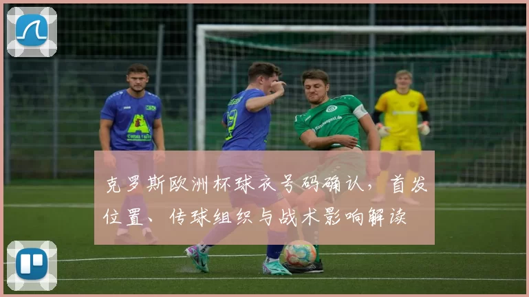 克罗斯欧洲杯球衣号码确认，首发位置、传球组织与战术影响解读