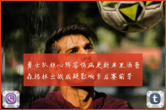 勇士队核心阵容伤病更新库里汤普森格林出战成疑影响季后赛前景