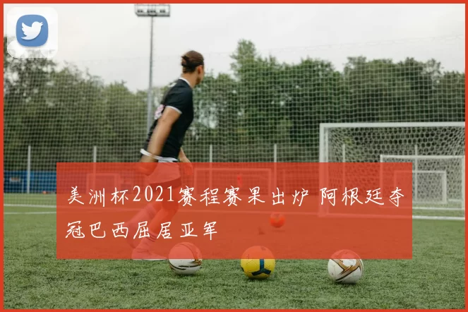 美洲杯2021赛程赛果出炉 阿根廷夺冠巴西屈居亚军