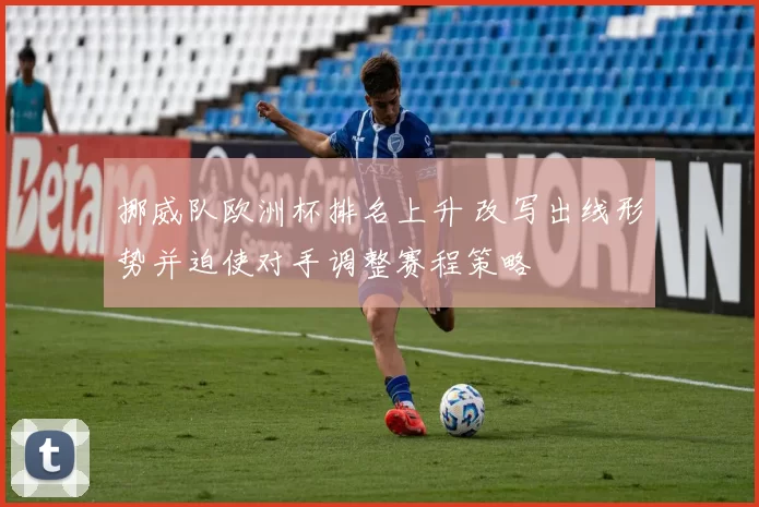 挪威队欧洲杯排名上升 改写出线形势并迫使对手调整赛程策略