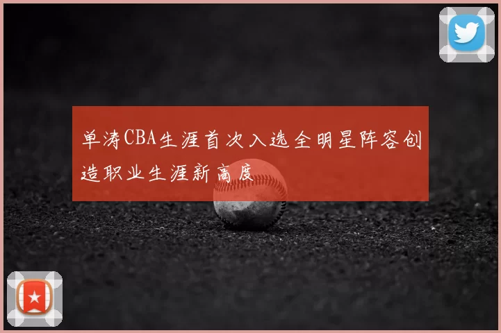 单涛CBA生涯首次入选全明星阵容创造职业生涯新高度