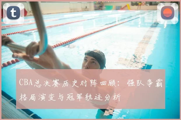 CBA总决赛历史对阵回顾:强队争霸格局演变与冠军轨迹分析