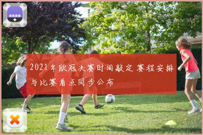 2021年欧冠决赛时间敲定 赛程安排与比赛看点同步公布