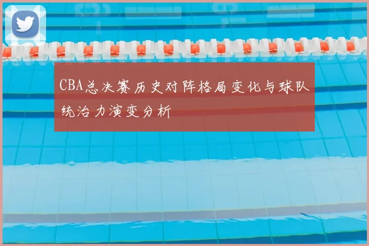 CBA总决赛历史对阵格局变化与球队统治力演变分析