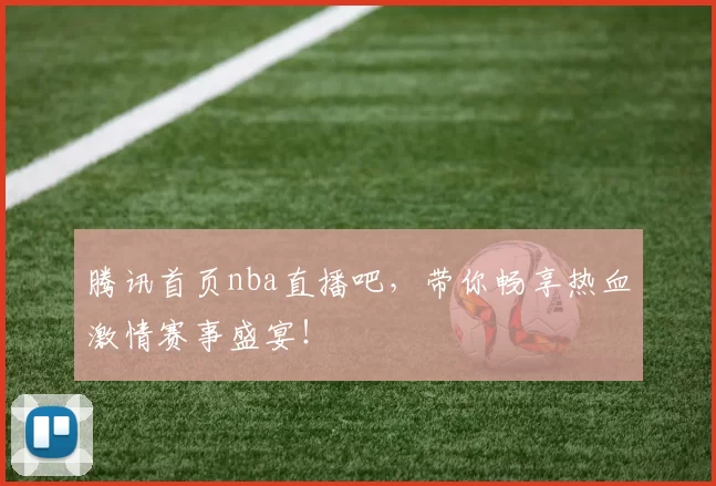 腾讯首页nba直播吧，带你畅享热血激情赛事盛宴！