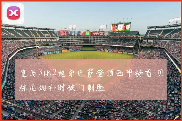 皇马3比2绝杀巴萨登顶西甲榜首 贝林厄姆补时破门制胜