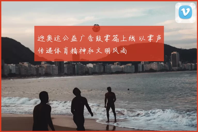 迎奥运公益广告鼓掌篇上线 以掌声传递体育精神和文明风尚