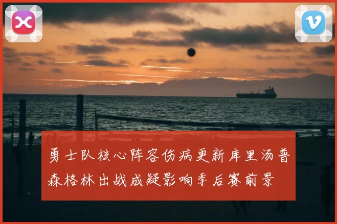 勇士队核心阵容伤病更新库里汤普森格林出战成疑影响季后赛前景