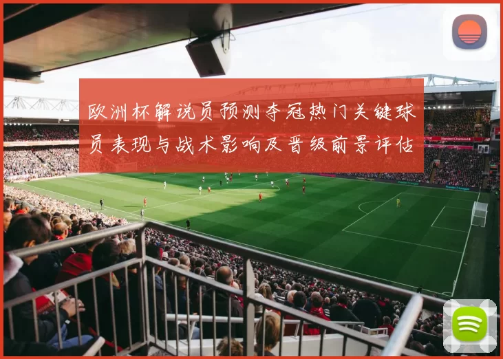 欧洲杯解说员预测夺冠热门关键球员表现与战术影响及晋级前景评估