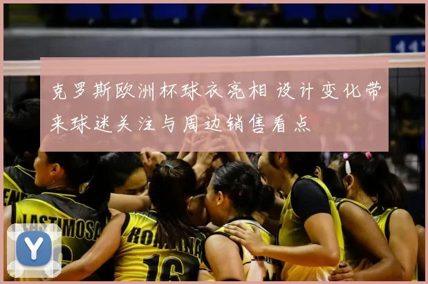 克罗斯欧洲杯球衣亮相 设计变化带来球迷关注与周边销售看点