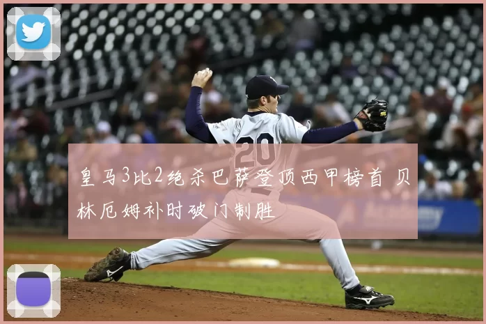 皇马3比2绝杀巴萨登顶西甲榜首 贝林厄姆补时破门制胜