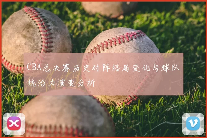 CBA总决赛历史对阵格局变化与球队统治力演变分析