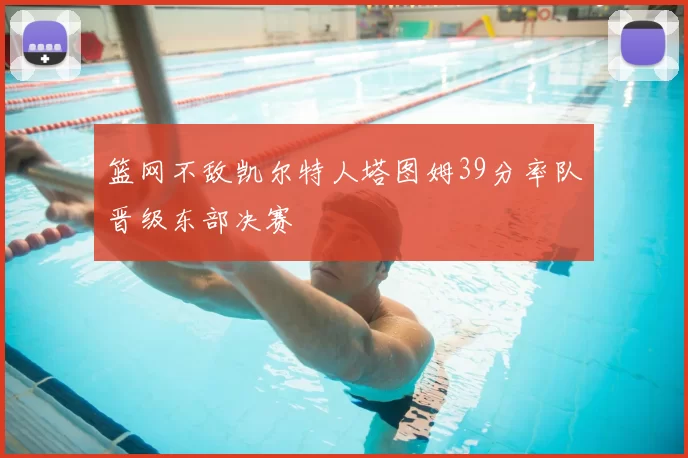 篮网不敌凯尔特人塔图姆39分率队晋级东部决赛