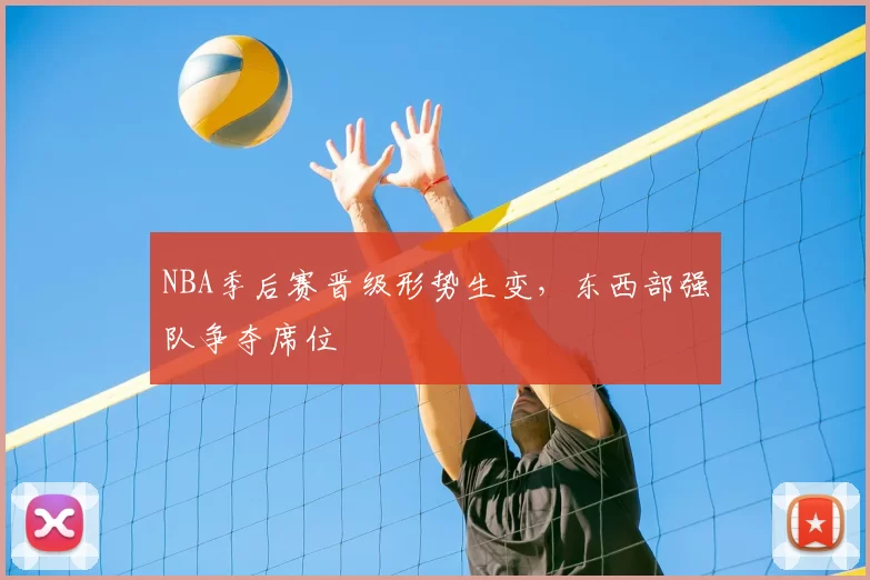 NBA季后赛晋级形势生变，东西部强队争夺席位