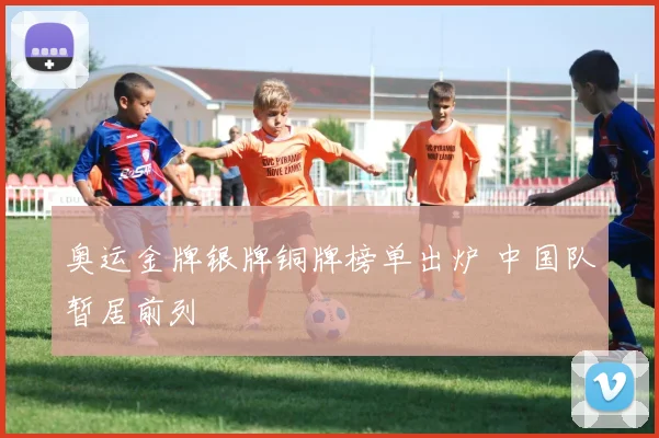 奥运金牌银牌铜牌榜单出炉 中国队暂居前列
